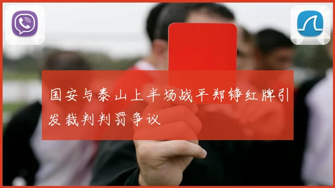 国安与泰山上半场战平郑铮红牌引发裁判判罚争议