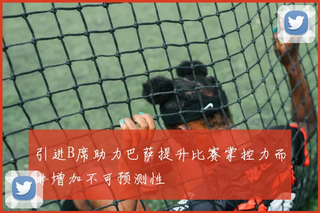 引进B席助力巴萨提升比赛掌控力而非增加不可预测性