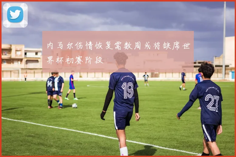 内马尔伤情恢复需数周或将缺席世界杯初赛阶段