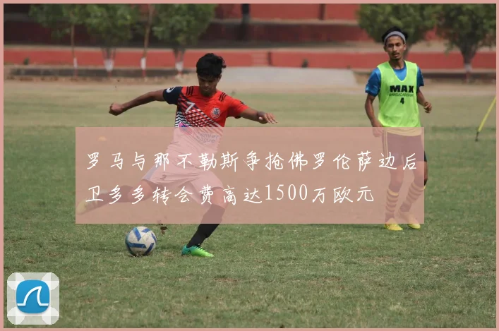罗马与那不勒斯争抢佛罗伦萨边后卫多多转会费高达1500万欧元