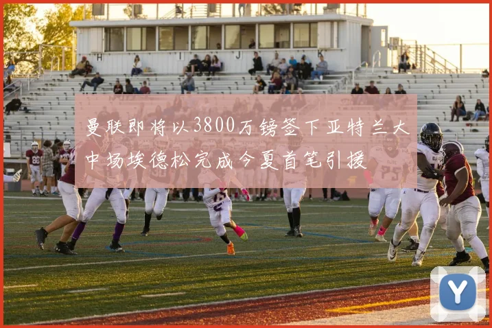 曼联即将以3800万镑签下亚特兰大中场埃德松完成今夏首笔引援