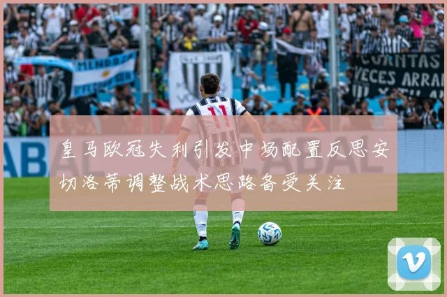 皇马欧冠失利引发中场配置反思安切洛蒂调整战术思路备受关注