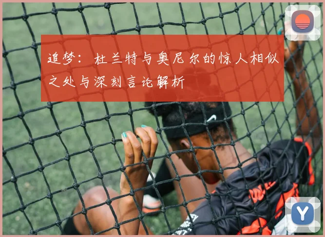 追梦：杜兰特与奥尼尔的惊人相似之处与深刻言论解析