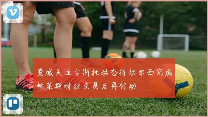 曼城关注古斯托动态待切尔西完成帕莱斯特拉交易后再行动