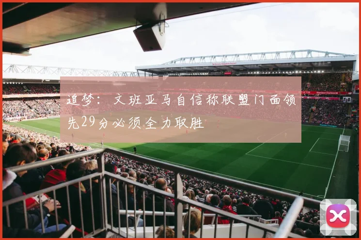 追梦：文班亚马自信称联盟门面领先29分必须全力取胜