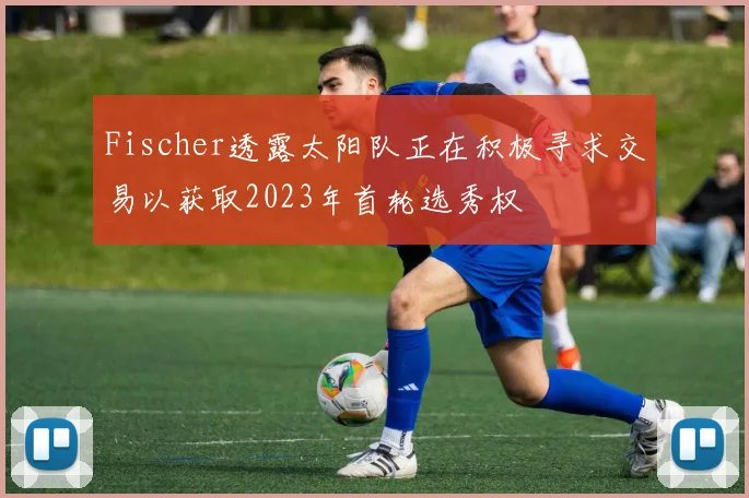 Fischer透露太阳队正在积极寻求交易以获取2023年首轮选秀权