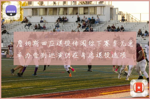 詹姆斯回应退役传闻称下赛季无意举办告别巡演仍在考虑退役选项