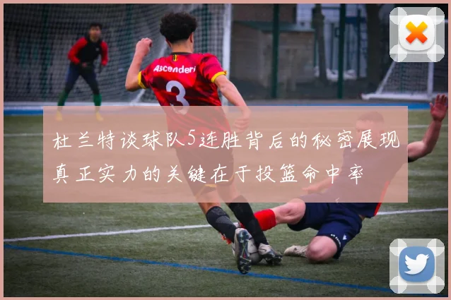 杜兰特谈球队5连胜背后的秘密展现真正实力的关键在于投篮命中率