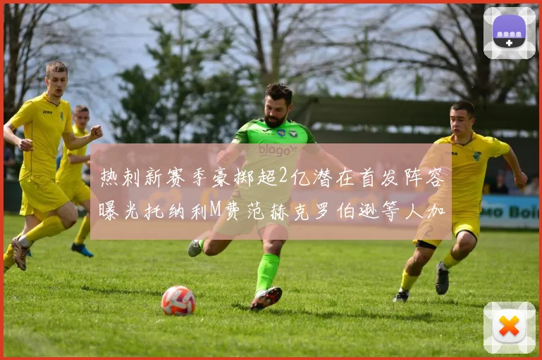 热刺新赛季豪掷超2亿潜在首发阵容曝光托纳利M费范赫克罗伯逊等人加盟