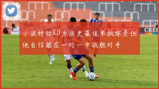小波特称KD为历史最佳单挑球员但他自信能在一对一中战胜对手