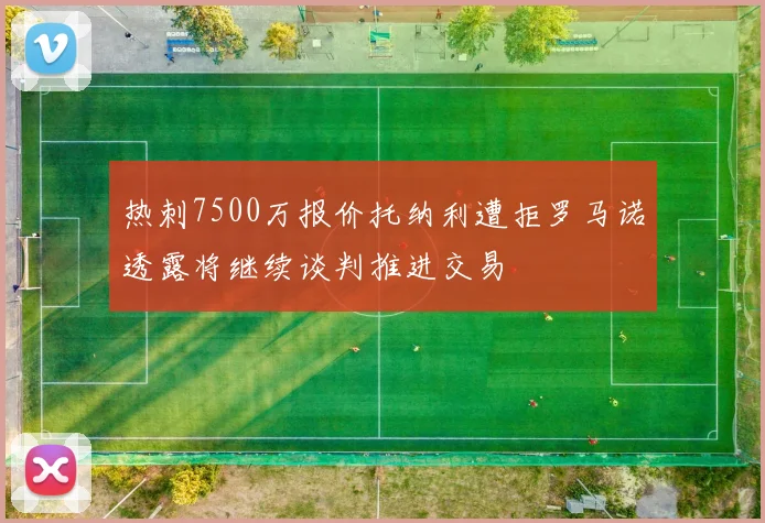 热刺7500万报价托纳利遭拒罗马诺透露将继续谈判推进交易