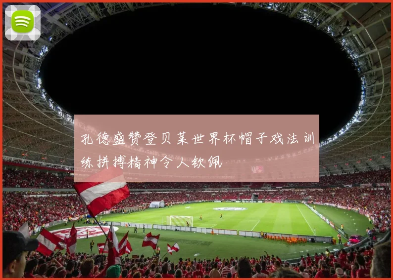 孔德盛赞登贝莱世界杯帽子戏法训练拼搏精神令人钦佩