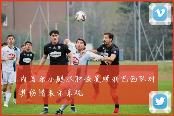 内马尔小腿水肿恢复顺利巴西队对其伤情表示乐观