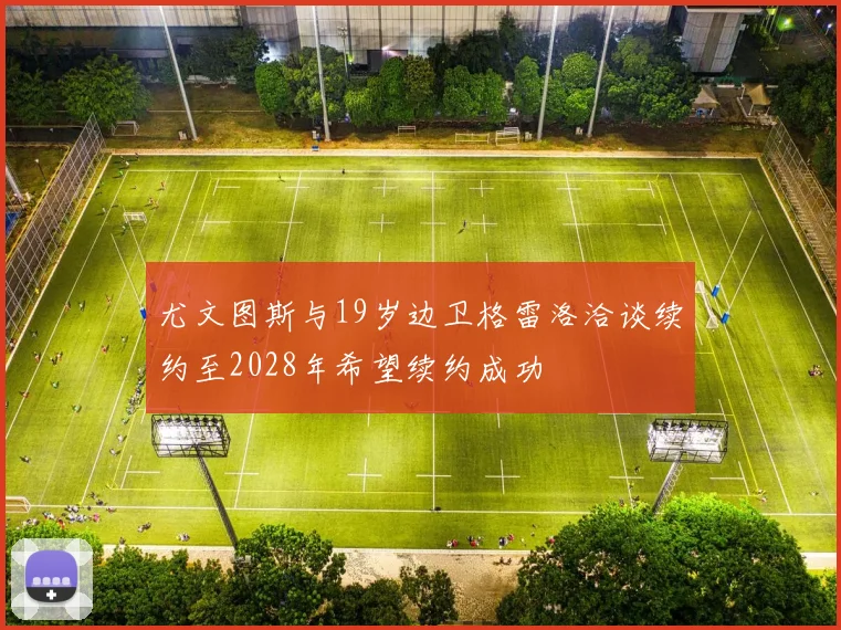 尤文图斯与19岁边卫格雷洛洽谈续约至2028年希望续约成功