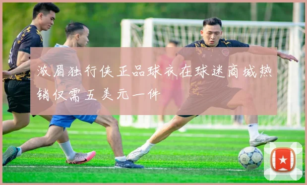 浓眉独行侠正品球衣在球迷商城热销仅需五美元一件