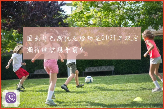 国米与巴斯托尼续约至2031年双方期待继续携手前行