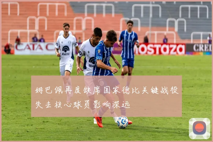 姆巴佩再度缺席国家德比关键战役失去核心球员影响深远