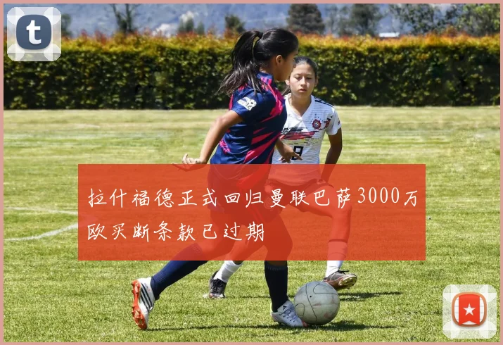拉什福德正式回归曼联巴萨3000万欧买断条款已过期