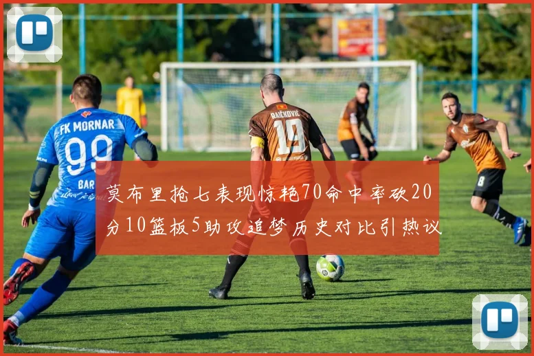 莫布里抢七表现惊艳70命中率砍20分10篮板5助攻追梦历史对比引热议
