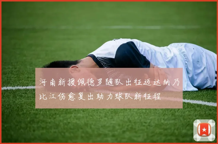 河南新援佩德罗随队出征迈达纳乃比江伤愈复出助力球队新征程