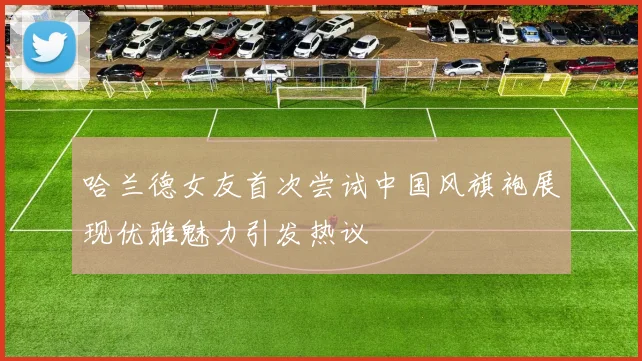 哈兰德女友首次尝试中国风旗袍展现优雅魅力引发热议