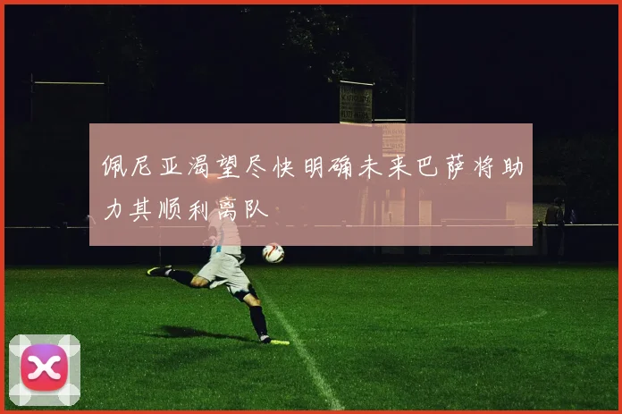 佩尼亚渴望尽快明确未来巴萨将助力其顺利离队