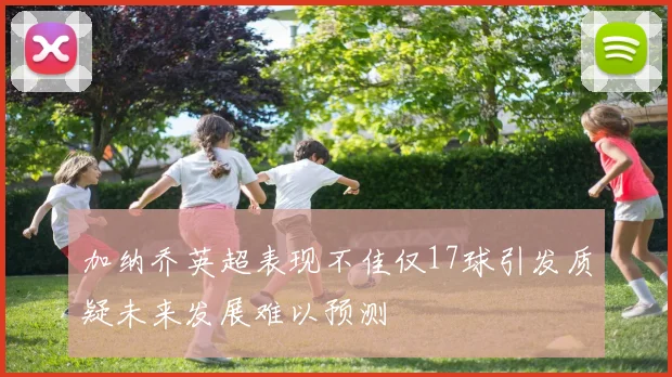 加纳乔英超表现不佳仅17球引发质疑未来发展难以预测