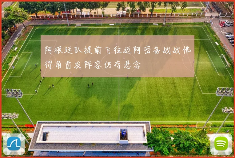 阿根廷队提前飞往迈阿密备战战佛得角首发阵容仍存悬念