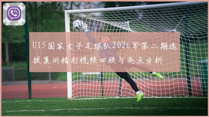 U15国家女子足球队2026年第二期选拔集训精彩视频回顾与亮点分析