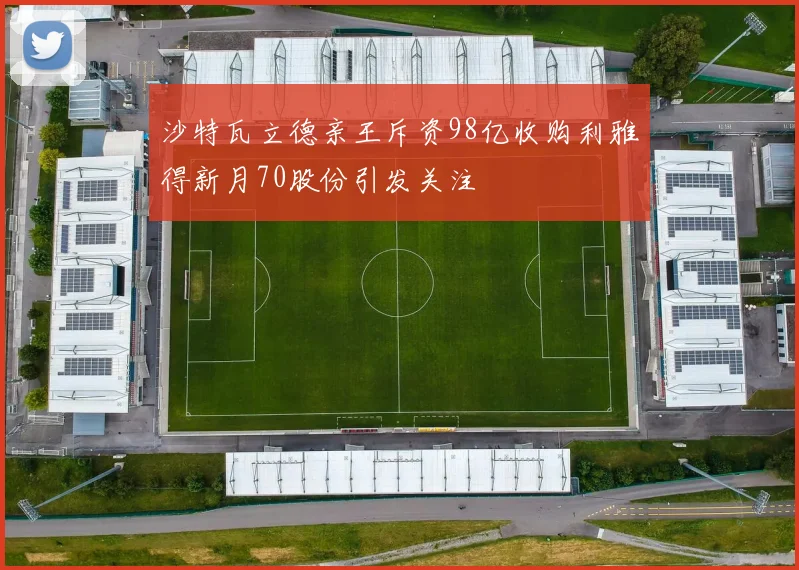 沙特瓦立德亲王斥资98亿收购利雅得新月70股份引发关注