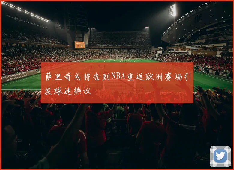 萨里奇或将告别NBA重返欧洲赛场引发球迷热议