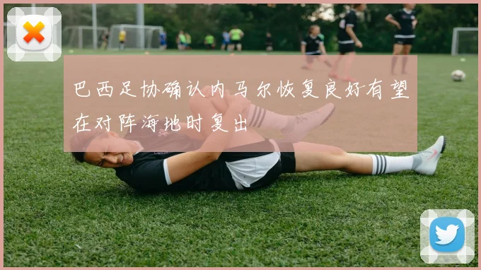 巴西足协确认内马尔恢复良好有望在对阵海地时复出