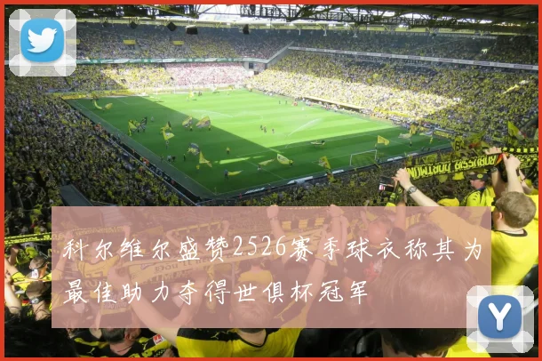 科尔维尔盛赞2526赛季球衣称其为最佳助力夺得世俱杯冠军